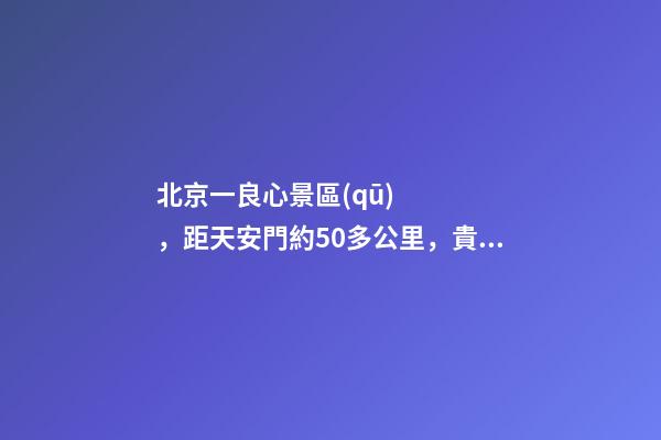 北京一良心景區(qū)，距天安門約50多公里，貴為5A春節(jié)期間免費開放